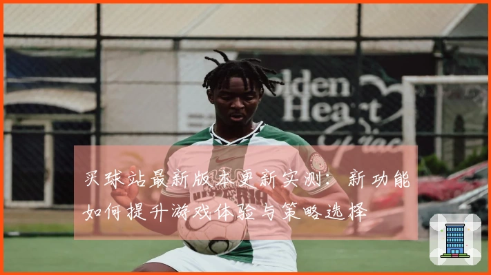 买球站最新版本更新实测：新功能如何提升游戏体验与策略选择