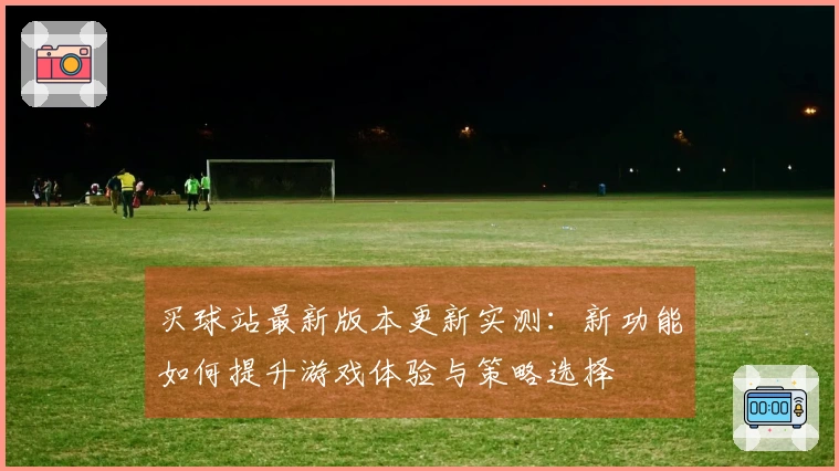 买球站最新版本更新实测:新功能如何提升游戏体验与策略选择
