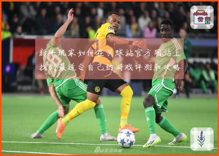 新手玩家如何在买球站官方网站上找到最适合自己的游戏评测和攻略技巧