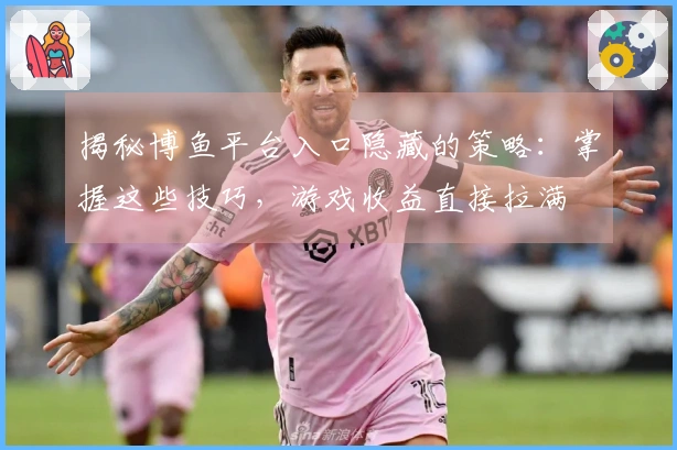 揭秘博鱼平台入口隐藏的策略：掌握这些技巧，游戏收益直接拉满